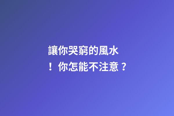 讓你哭窮的風水！你怎能不注意？